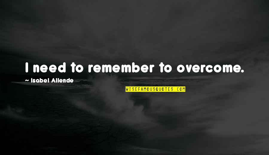 Allende's Quotes By Isabel Allende: I need to remember to overcome.