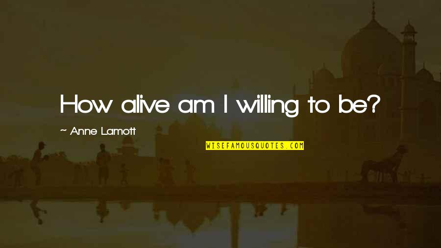 Allene Jeanne Quotes By Anne Lamott: How alive am I willing to be? Allene Jeanne Quotes By Anne Lamott: How alive am I willing to be?