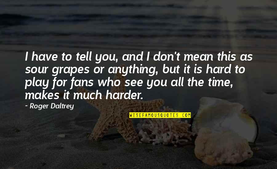 Alleras Quotes By Roger Daltrey: I have to tell you, and I don't Alleras Quotes By Roger Daltrey: I have to tell you, and I don't