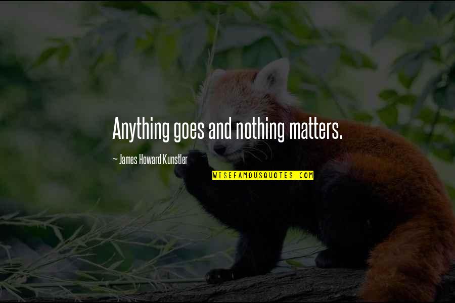 Allestire Quotes By James Howard Kunstler: Anything goes and nothing matters. Allestire Quotes By James Howard Kunstler: Anything goes and nothing matters.