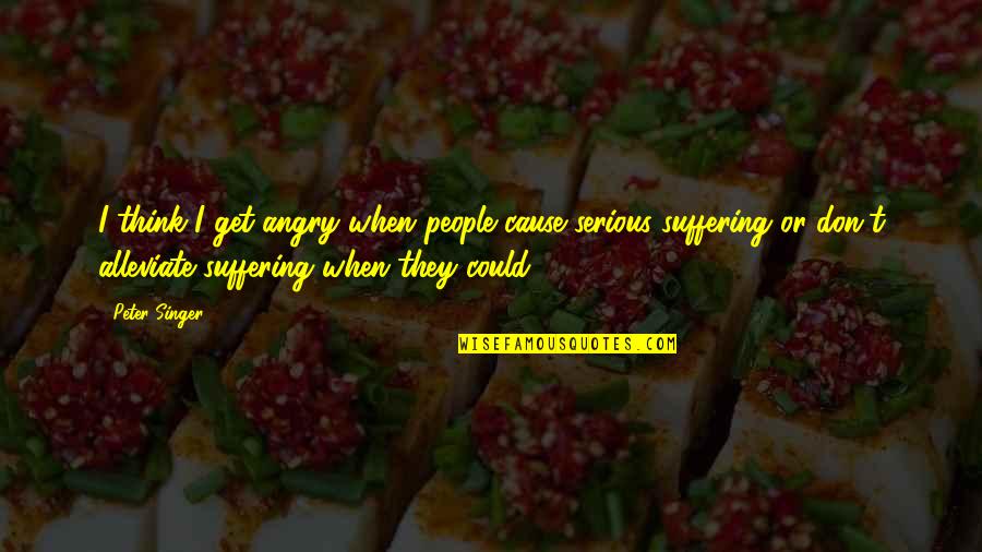 Alleviate Quotes By Peter Singer: I think I get angry when people cause Alleviate Quotes By Peter Singer: I think I get angry when people cause