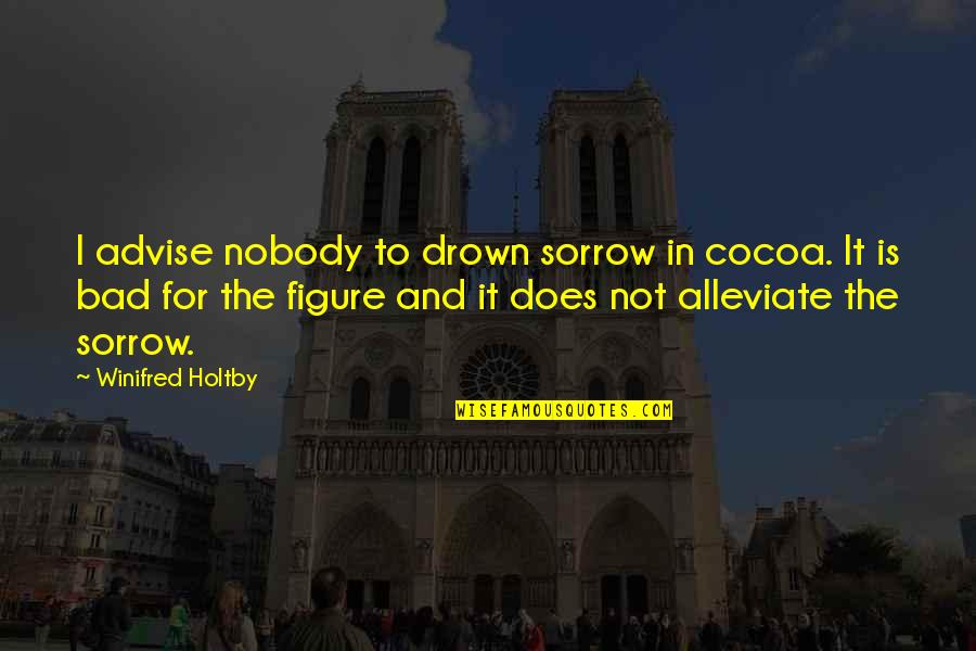 Alleviate Quotes By Winifred Holtby: I advise nobody to drown sorrow in cocoa. Alleviate Quotes By Winifred Holtby: I advise nobody to drown sorrow in cocoa.