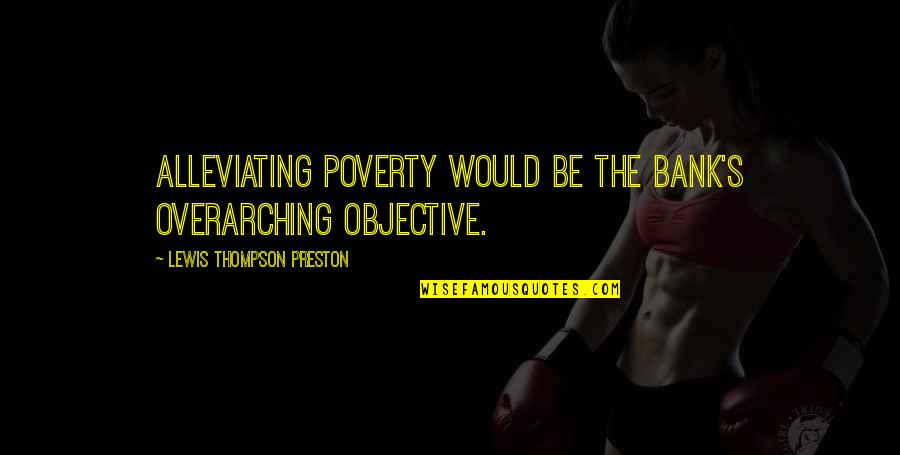 Alleviating Quotes By Lewis Thompson Preston: Alleviating poverty would be the Bank's overarching objective.