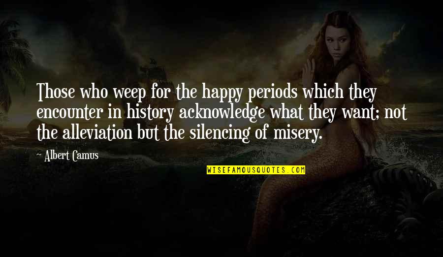 Alleviation Quotes By Albert Camus: Those who weep for the happy periods which