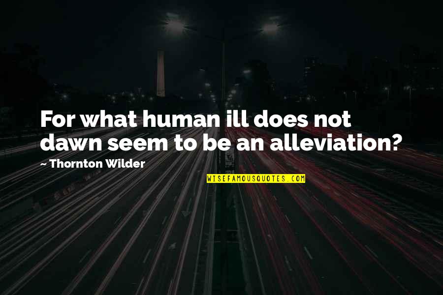 Alleviation Quotes By Thornton Wilder: For what human ill does not dawn seem