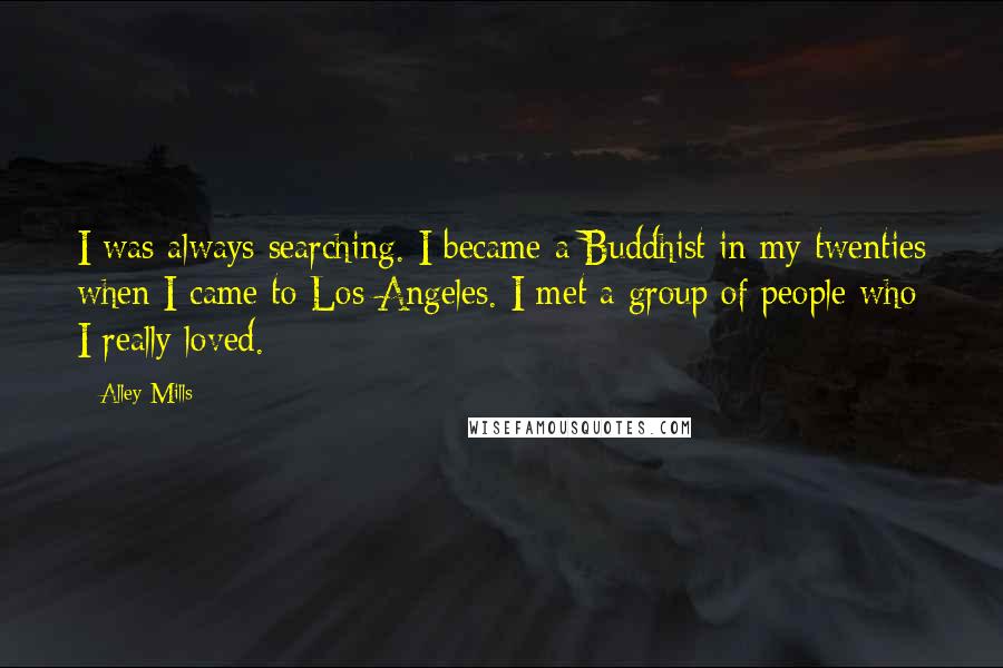 Alley Mills quotes: I was always searching. I became a Buddhist in my twenties when I came to Los Angeles. I met a group of people who I really loved.