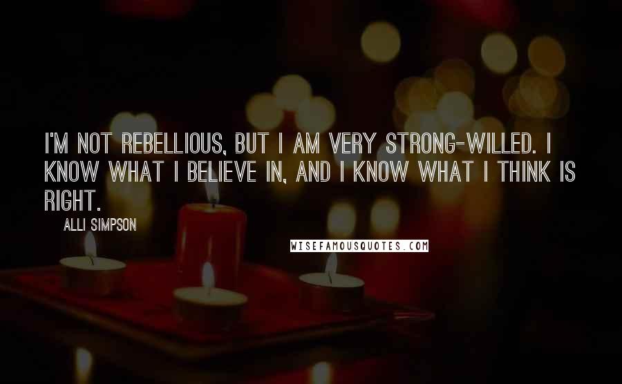 Alli Simpson quotes: I'm not rebellious, but I am very strong-willed. I know what I believe in, and I know what I think is right.
