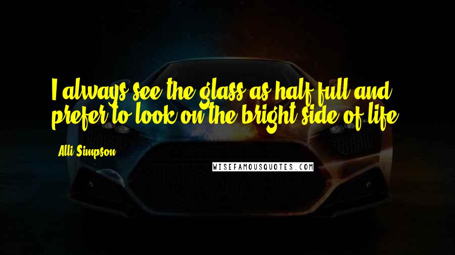 Alli Simpson quotes: I always see the glass as half full and prefer to look on the bright side of life.