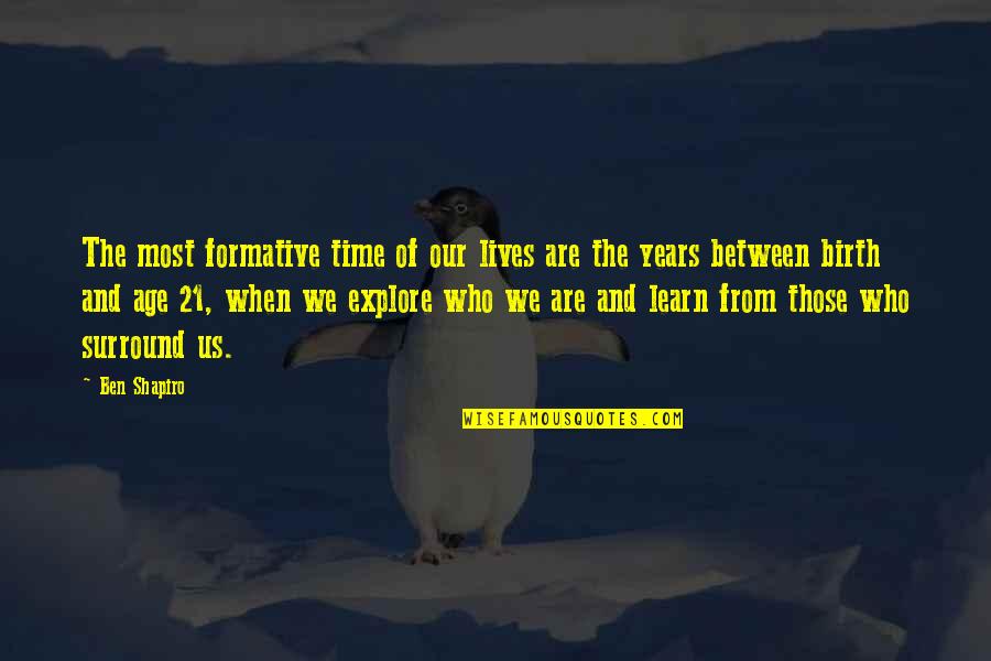Allie Beckstrom Quotes By Ben Shapiro: The most formative time of our lives are Allie Beckstrom Quotes By Ben Shapiro: The most formative time of our lives are