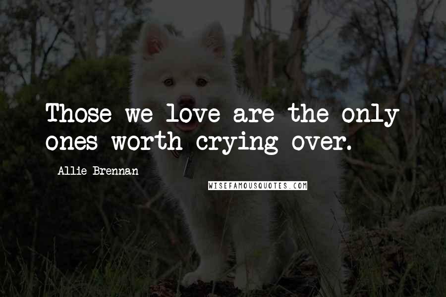 Allie Brennan quotes: Those we love are the only ones worth crying over.