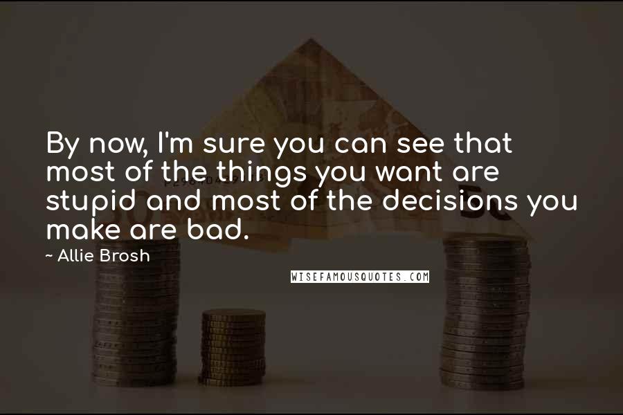 Allie Brosh quotes: By now, I'm sure you can see that most of the things you want are stupid and most of the decisions you make are bad. Allie Brosh quotes: By now, I'm sure you can see that most of the things you want are stupid and most of the decisions you make are bad.