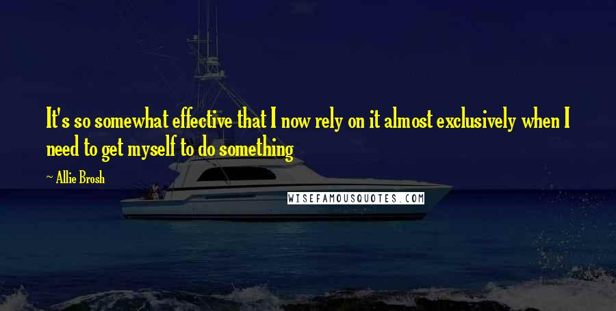 Allie Brosh quotes: It's so somewhat effective that I now rely on it almost exclusively when I need to get myself to do something Allie Brosh quotes: It's so somewhat effective that I now rely on it almost exclusively when I need to get myself to do something