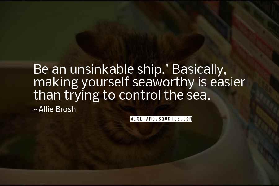 Allie Brosh quotes: Be an unsinkable ship.' Basically, making yourself seaworthy is easier than trying to control the sea. Allie Brosh quotes: Be an unsinkable ship.' Basically, making yourself seaworthy is easier than trying to control the sea.