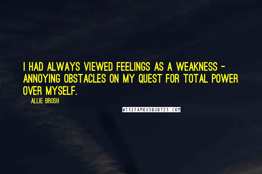 Allie Brosh quotes: I had always viewed feelings as a weakness - annoying obstacles on my quest for total power over myself. Allie Brosh quotes: I had always viewed feelings as a weakness - annoying obstacles on my quest for total power over myself.