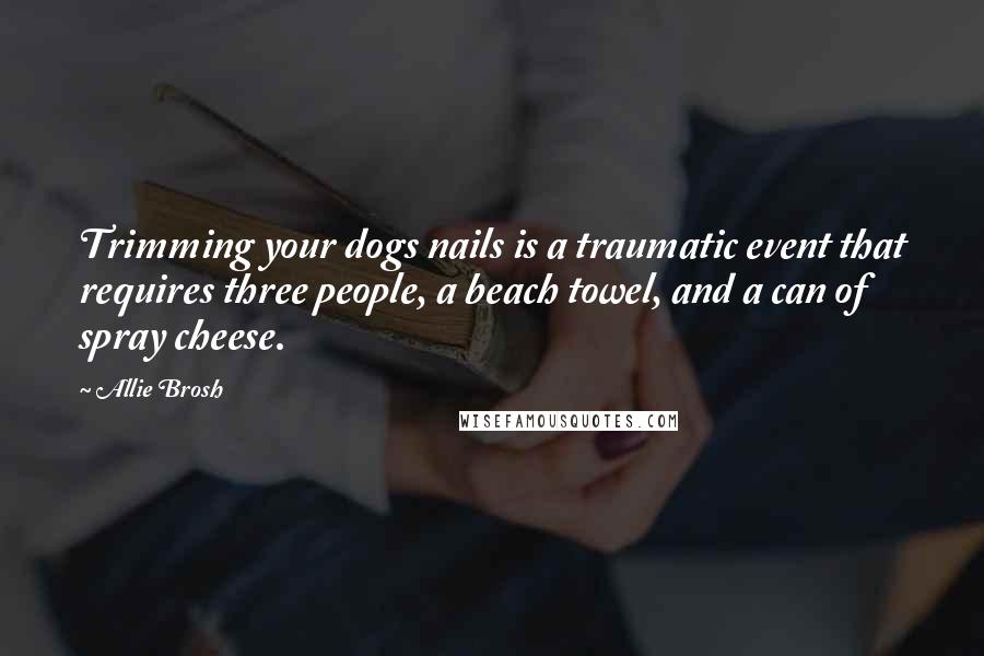 Allie Brosh quotes: Trimming your dogs nails is a traumatic event that requires three people, a beach towel, and a can of spray cheese. Allie Brosh quotes: Trimming your dogs nails is a traumatic event that requires three people, a beach towel, and a can of spray cheese.