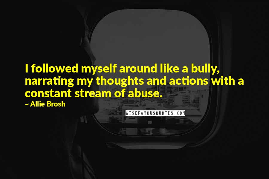 Allie Brosh quotes: I followed myself around like a bully, narrating my thoughts and actions with a constant stream of abuse. Allie Brosh quotes: I followed myself around like a bully, narrating my thoughts and actions with a constant stream of abuse.