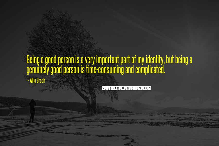 Allie Brosh quotes: Being a good person is a very important part of my identity, but being a genuinely good person is time-consuming and complicated. Allie Brosh quotes: Being a good person is a very important part of my identity, but being a genuinely good person is time-consuming and complicated.