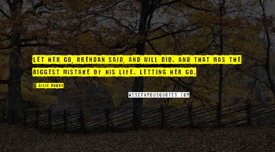 Allie Burke quotes: Let her go, Brendan said, and Will did. And that was the biggest mistake of his life. Letting her go. Allie Burke quotes: Let her go, Brendan said, and Will did. And that was the biggest mistake of his life. Letting her go.