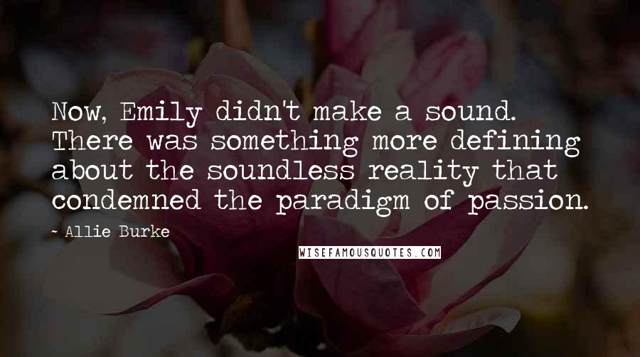 Allie Burke quotes: Now, Emily didn't make a sound. There was something more defining about the soundless reality that condemned the paradigm of passion.