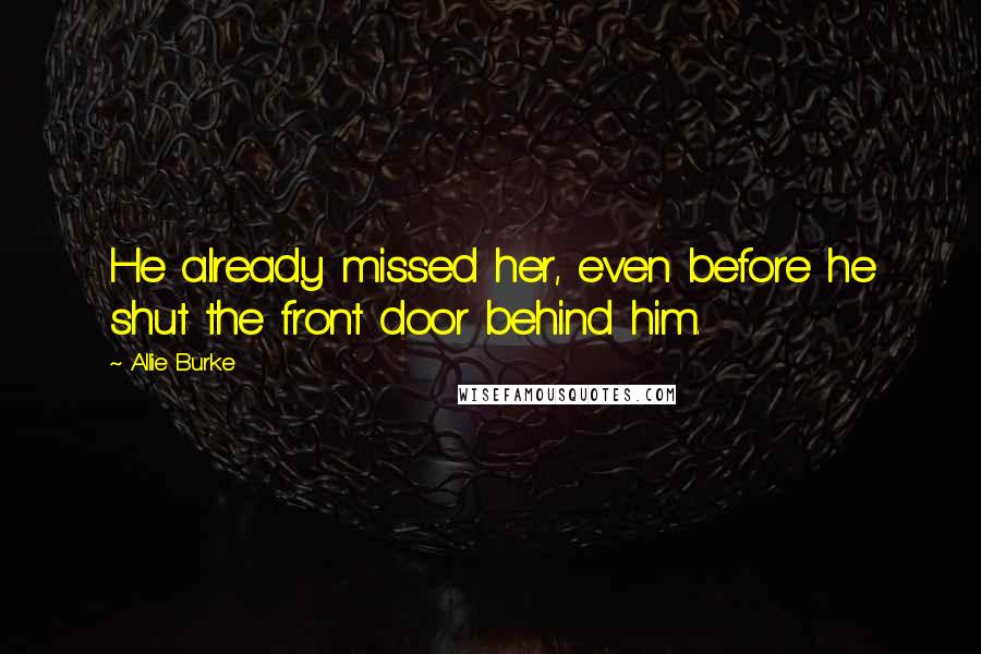 Allie Burke quotes: He already missed her, even before he shut the front door behind him.