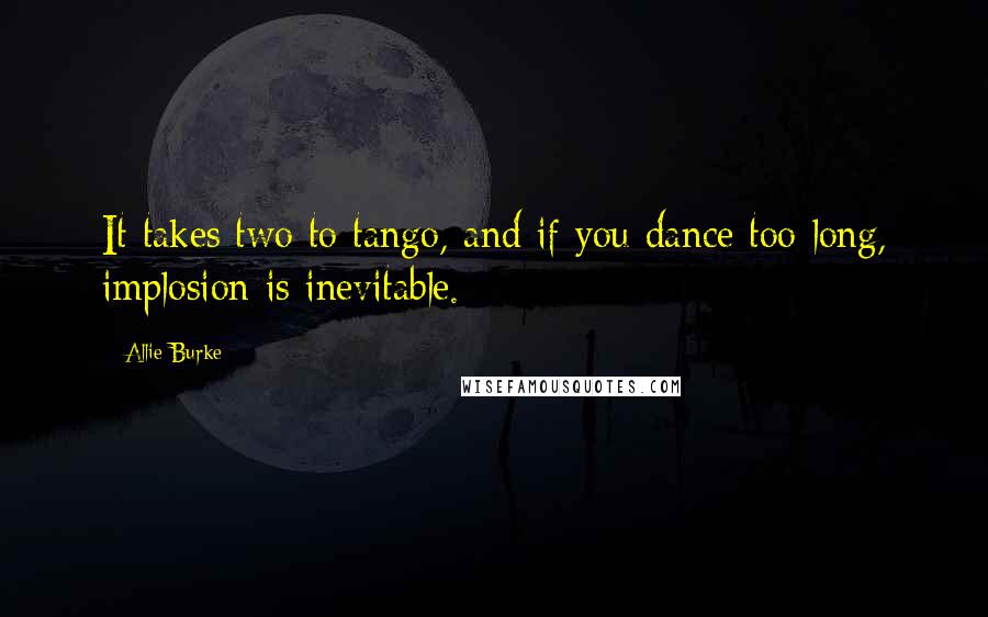Allie Burke quotes: It takes two to tango, and if you dance too long, implosion is inevitable.