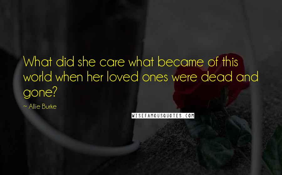 Allie Burke quotes: What did she care what became of this world when her loved ones were dead and gone?