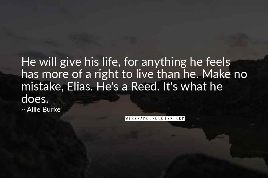 Allie Burke quotes: He will give his life, for anything he feels has more of a right to live than he. Make no mistake, Elias. He's a Reed. It's what he does.