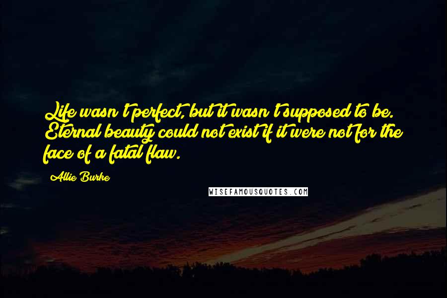 Allie Burke quotes: Life wasn't perfect, but it wasn't supposed to be. Eternal beauty could not exist if it were not for the face of a fatal flaw.