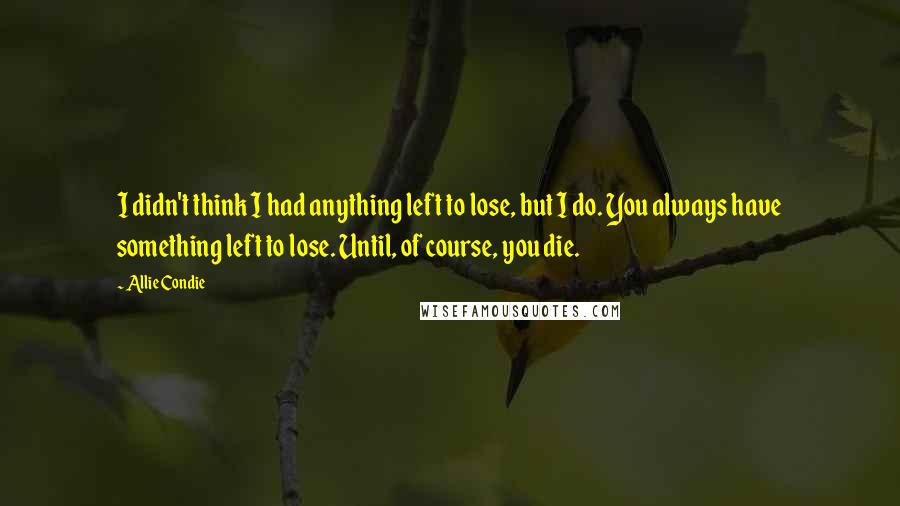 Allie Condie quotes: I didn't think I had anything left to lose, but I do. You always have something left to lose. Until, of course, you die.