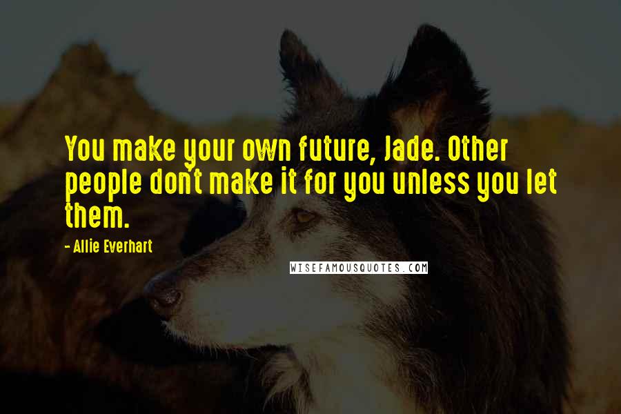 Allie Everhart quotes: You make your own future, Jade. Other people don't make it for you unless you let them.