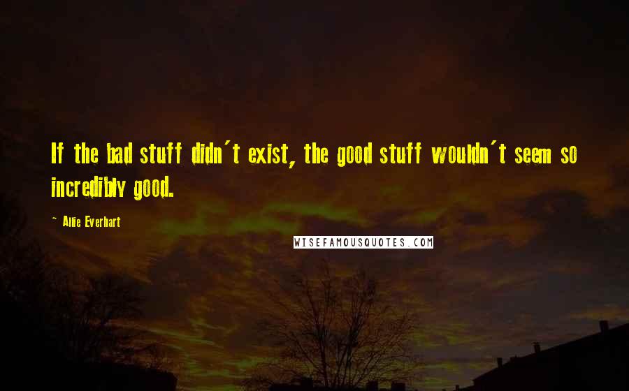 Allie Everhart quotes: If the bad stuff didn't exist, the good stuff wouldn't seem so incredibly good.