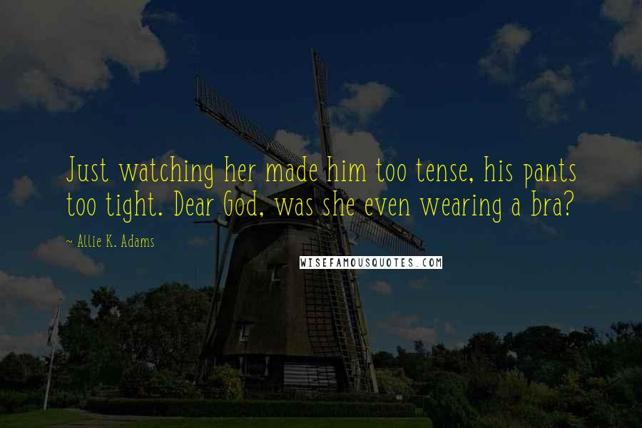 Allie K. Adams quotes: Just watching her made him too tense, his pants too tight. Dear God, was she even wearing a bra?