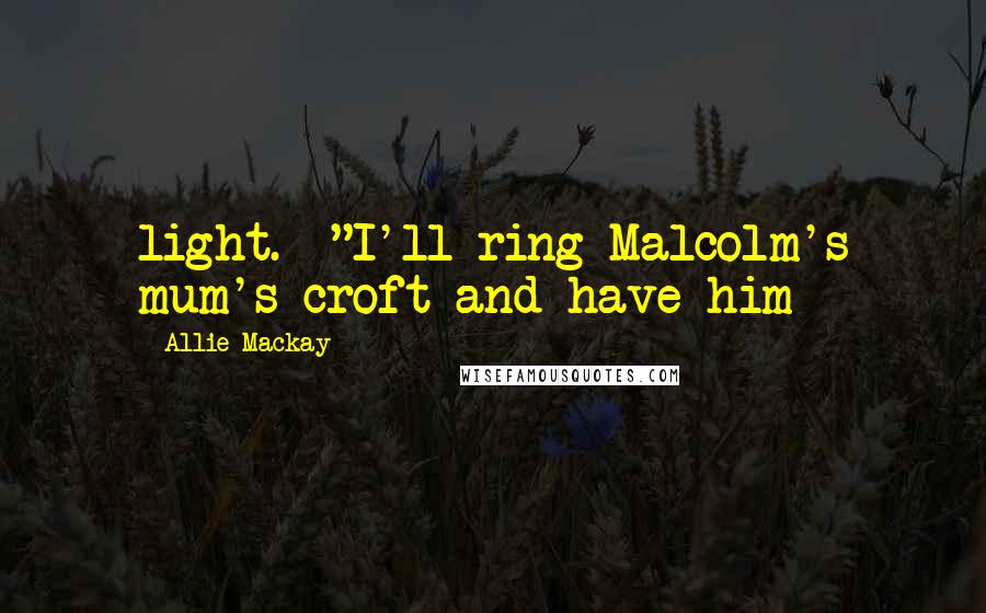 Allie Mackay quotes: light. "I'll ring Malcolm's mum's croft and have him