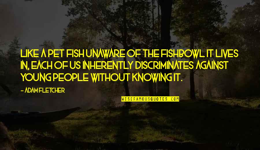 Allielice Quotes By Adam Fletcher: Like a pet fish unaware of the fishbowl Allielice Quotes By Adam Fletcher: Like a pet fish unaware of the fishbowl