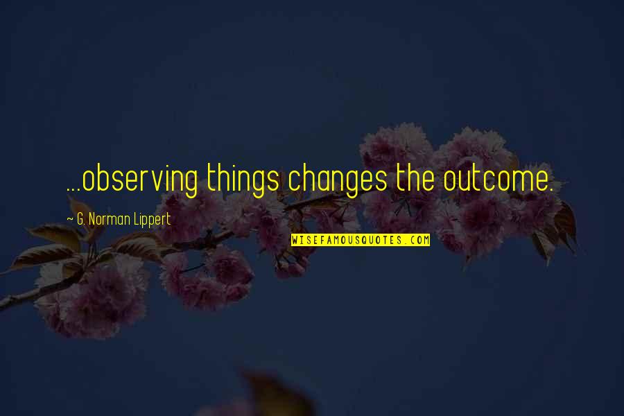Allies In War Quotes By G. Norman Lippert: ...observing things changes the outcome. Allies In War Quotes By G. Norman Lippert: ...observing things changes the outcome.