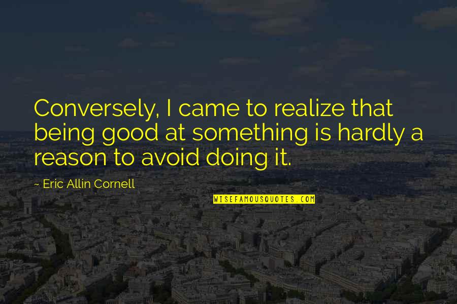 Allin Quotes By Eric Allin Cornell: Conversely, I came to realize that being good Allin Quotes By Eric Allin Cornell: Conversely, I came to realize that being good