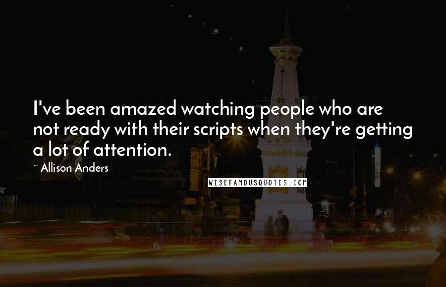 Allison Anders quotes: I've been amazed watching people who are not ready with their scripts when they're getting a lot of attention.
