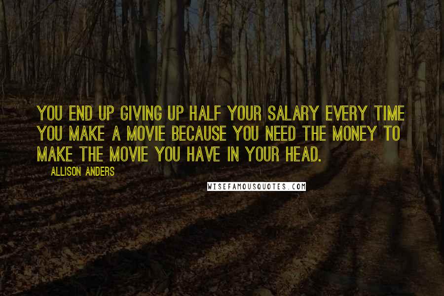 Allison Anders quotes: You end up giving up half your salary every time you make a movie because you need the money to make the movie you have in your head.