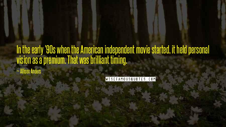 Allison Anders quotes: In the early '90s when the American independent movie started, it held personal vision as a premium. That was brilliant timing.
