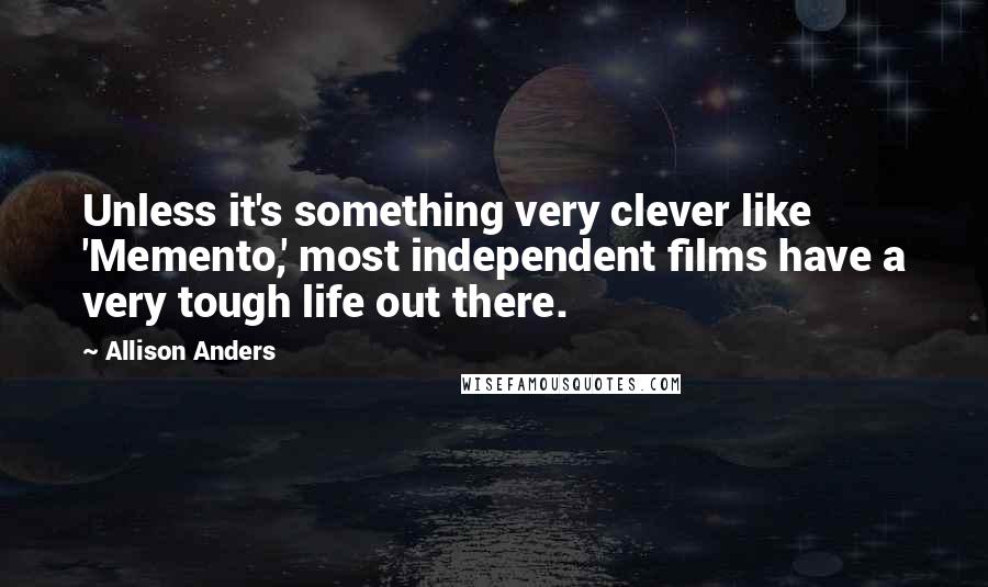 Allison Anders quotes: Unless it's something very clever like 'Memento,' most independent films have a very tough life out there.