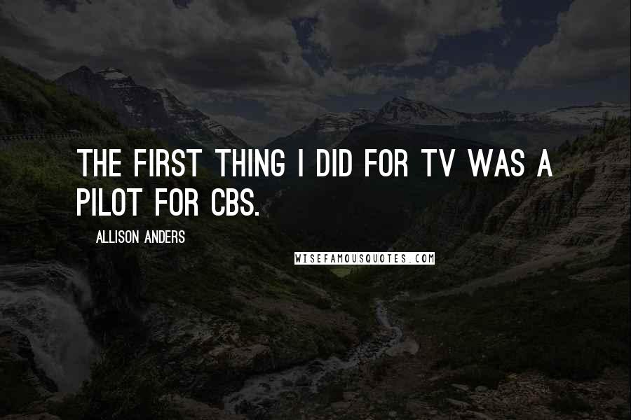 Allison Anders quotes: The first thing I did for TV was a pilot for CBS.