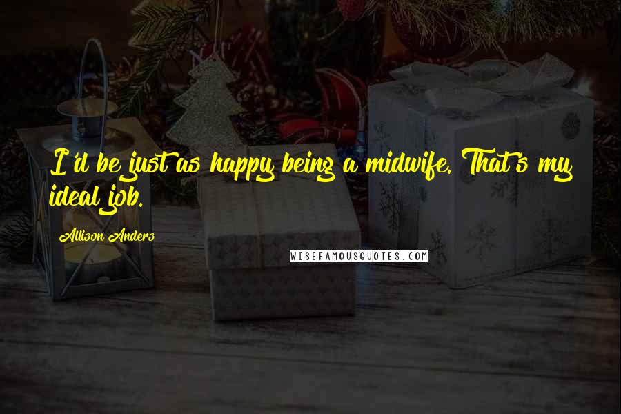 Allison Anders quotes: I'd be just as happy being a midwife. That's my ideal job.