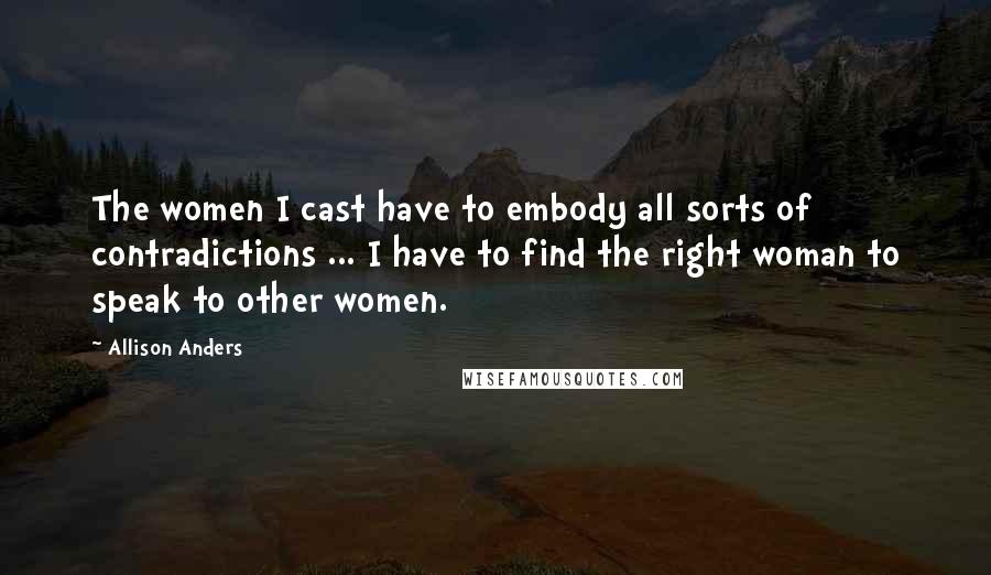 Allison Anders quotes: The women I cast have to embody all sorts of contradictions ... I have to find the right woman to speak to other women.