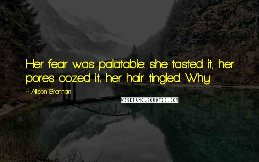 Allison Brennan quotes: Her fear was palatable: she tasted it, her pores oozed it, her hair tingled. Why