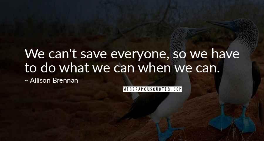 Allison Brennan quotes: We can't save everyone, so we have to do what we can when we can.