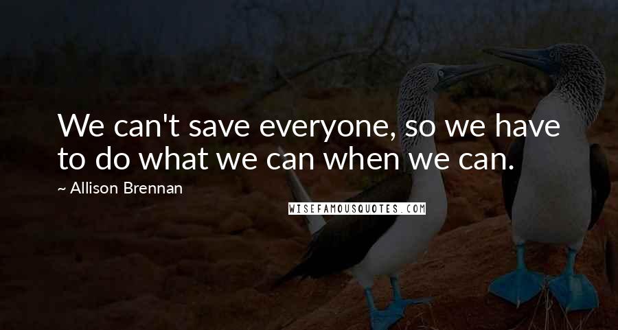 Allison Brennan quotes: We can't save everyone, so we have to do what we can when we can. Allison Brennan quotes: We can't save everyone, so we have to do what we can when we can.