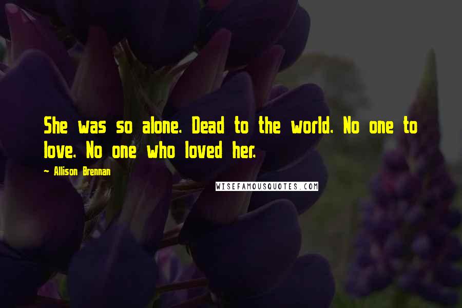 Allison Brennan quotes: She was so alone. Dead to the world. No one to love. No one who loved her.