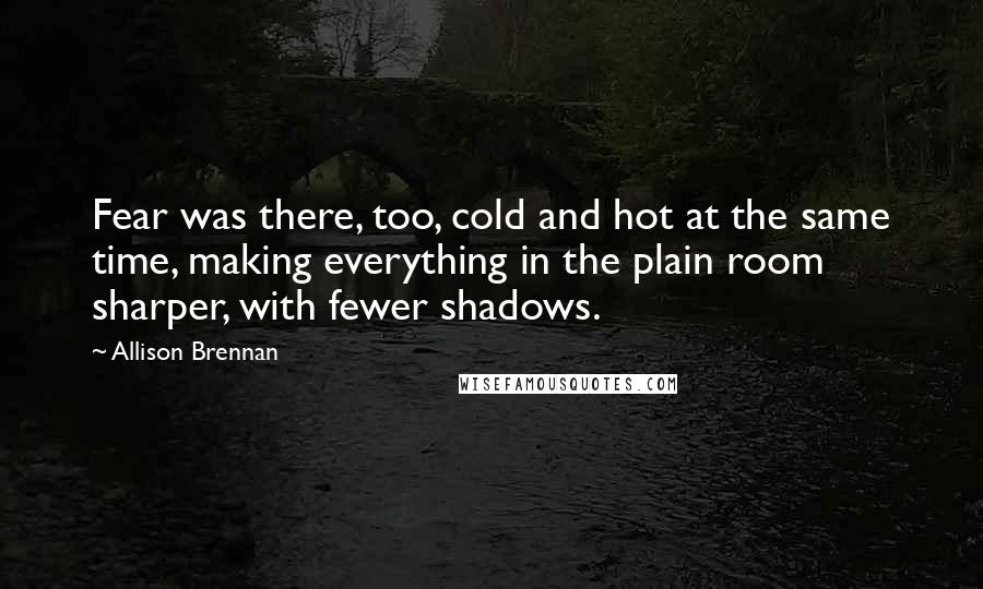 Allison Brennan quotes: Fear was there, too, cold and hot at the same time, making everything in the plain room sharper, with fewer shadows.