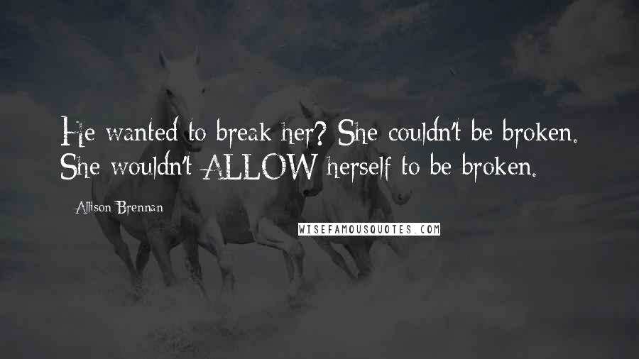Allison Brennan quotes: He wanted to break her? She couldn't be broken. She wouldn't ALLOW herself to be broken. Allison Brennan quotes: He wanted to break her? She couldn't be broken. She wouldn't ALLOW herself to be broken.