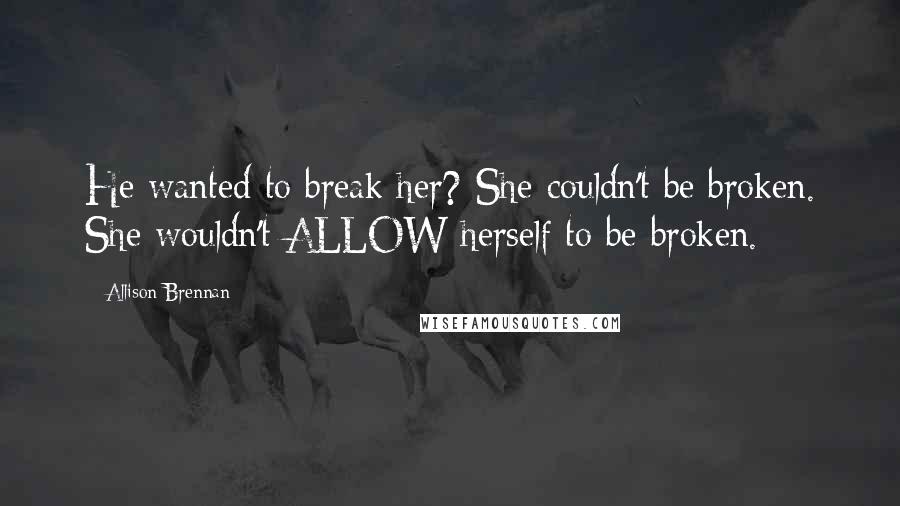 Allison Brennan quotes: He wanted to break her? She couldn't be broken. She wouldn't ALLOW herself to be broken.